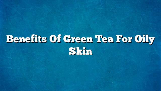 Benefits of green tea for oily skin
