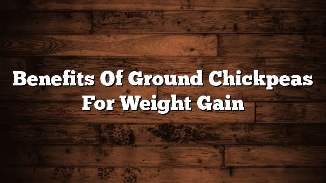 Benefits of ground chickpeas for weight gain