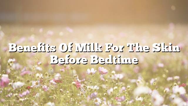 Benefits of milk for the skin before bedtime