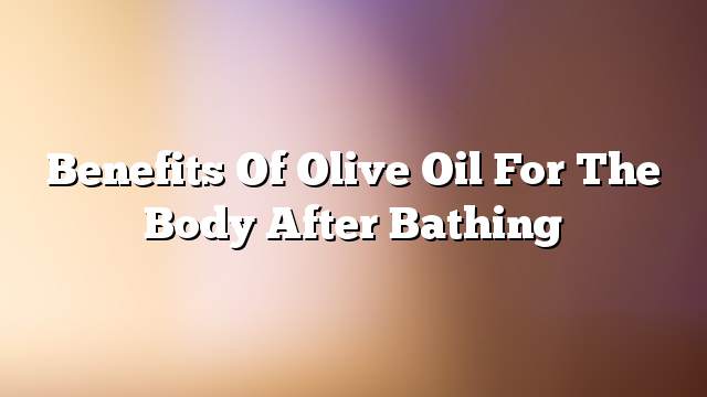 Benefits of olive oil for the body after bathing
