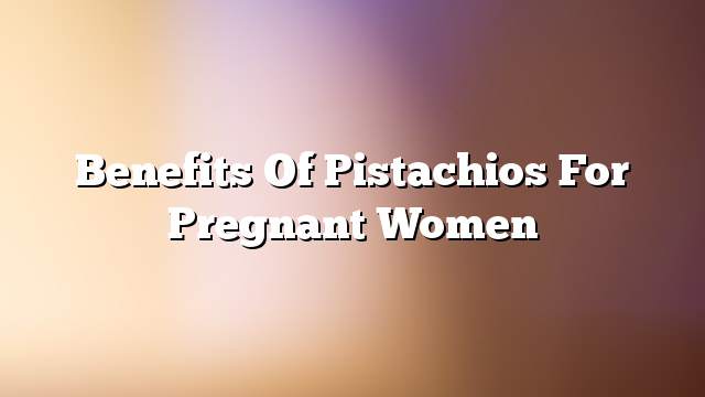 Benefits of pistachios for pregnant women