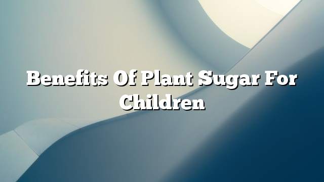 Benefits of plant sugar for children