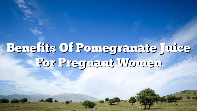 Benefits of pomegranate juice for pregnant women