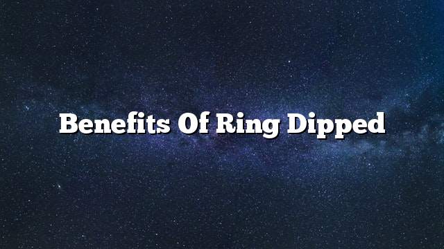Benefits of ring dipped