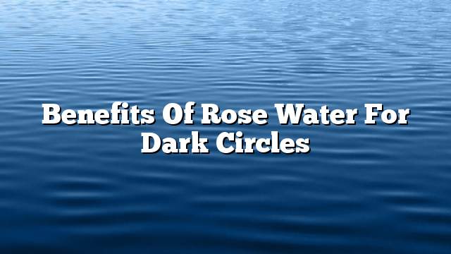 Benefits of rose water for dark circles