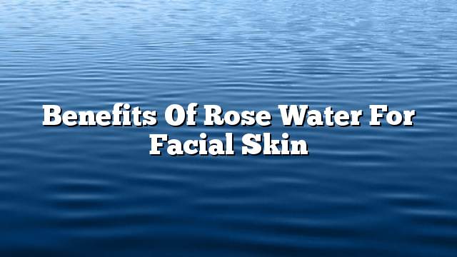 Benefits of rose water for facial skin