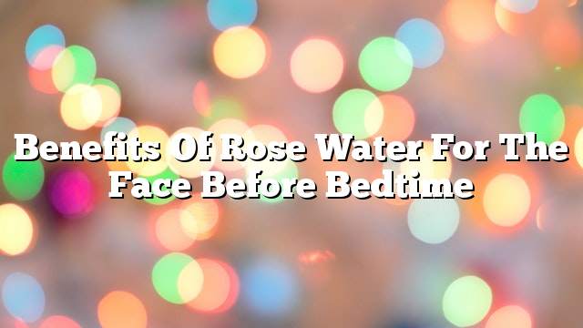 Benefits of rose water for the face before bedtime