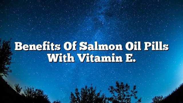 Benefits of salmon oil pills with vitamin E.