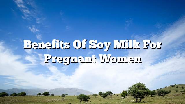 Benefits of soy milk for pregnant women