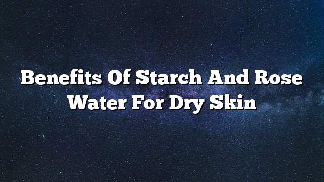 Benefits of starch and rose water for dry skin