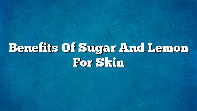 Benefits of sugar and lemon for skin