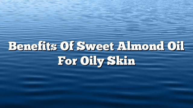 Benefits of sweet almond oil for oily skin