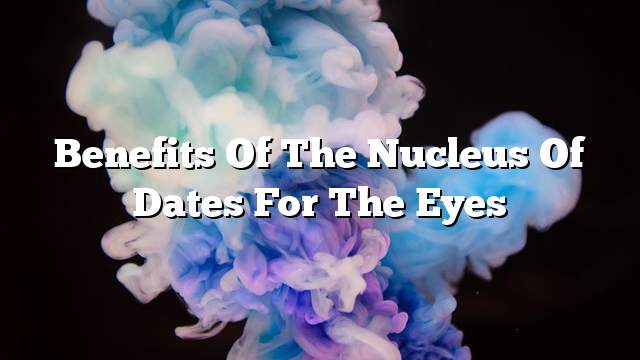 Benefits of the nucleus of dates for the eyes