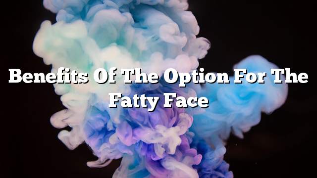 Benefits of the option for the fatty face