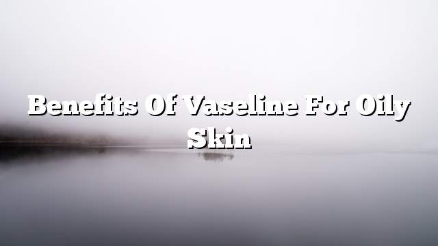 Benefits of Vaseline for oily skin