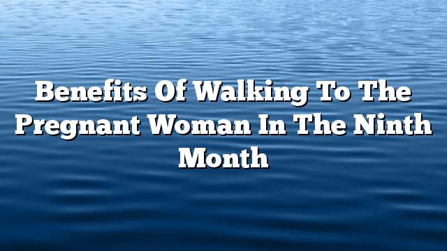 Benefits of walking to the pregnant woman in the ninth month