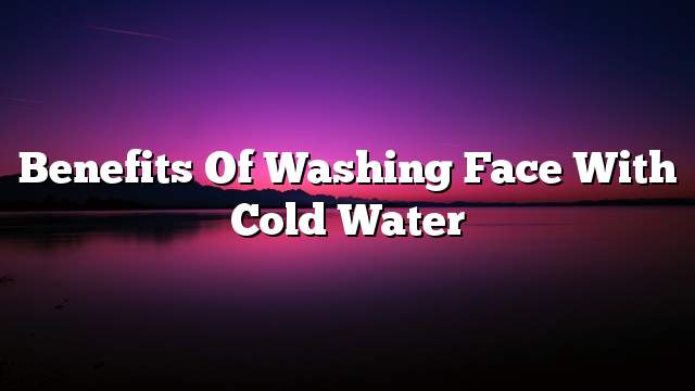 Benefits Of Washing Face With Cold Water On The Web Today