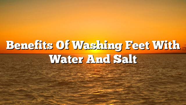 Benefits of washing feet with water and salt