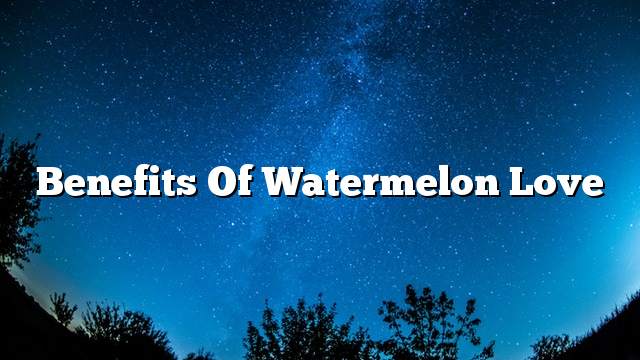 Benefits of watermelon love