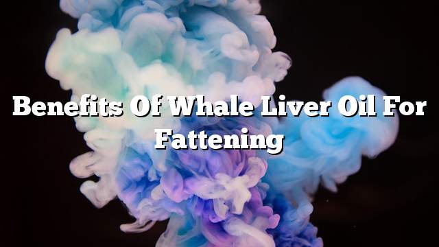 Benefits of whale liver oil for fattening