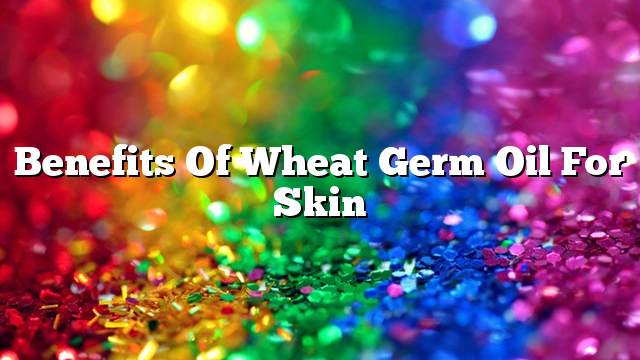 Benefits of wheat germ oil for skin