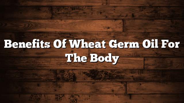 Benefits of wheat germ oil for the body