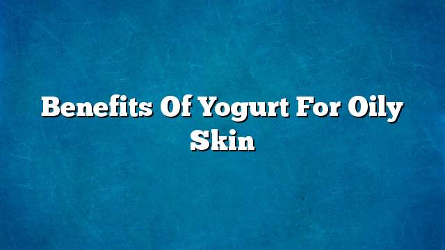 Benefits of yogurt for oily skin