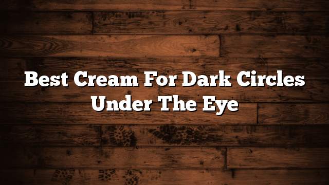 Best cream for dark circles under the eye