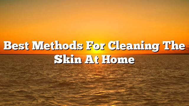 Best methods for cleaning the skin at home