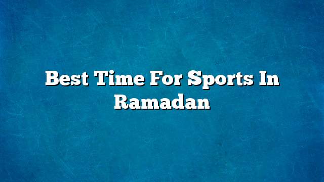 Best time for sports in Ramadan