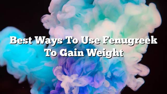 Best ways to use fenugreek to gain weight