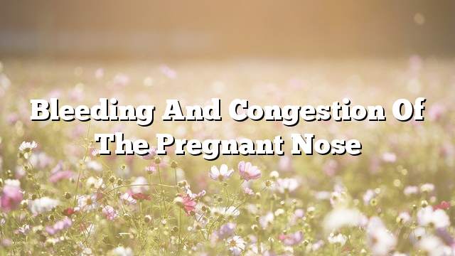 Bleeding and congestion of the pregnant nose