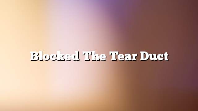 Blocked the tear duct