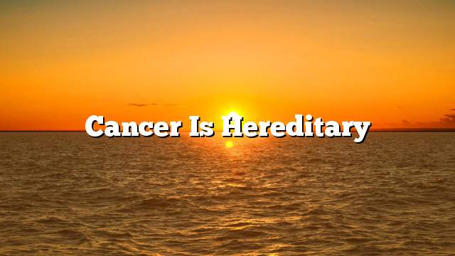 Cancer is hereditary