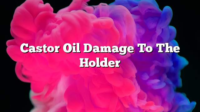 Castor oil damage to the holder