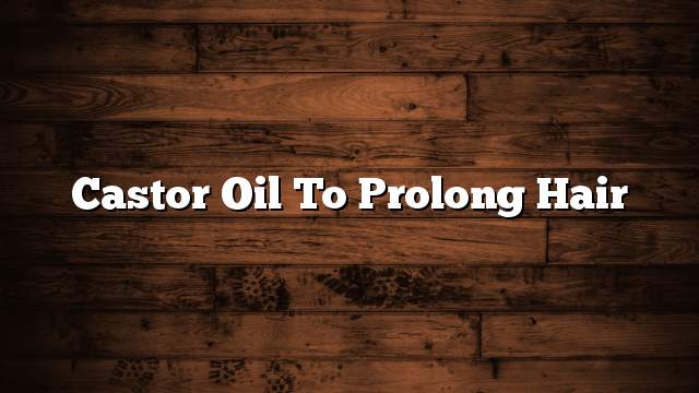 Castor oil to prolong hair