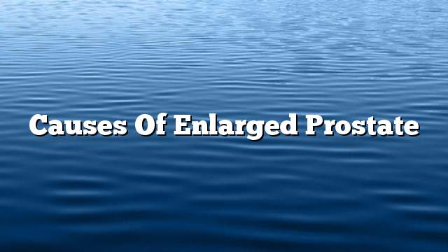 Causes of enlarged prostate