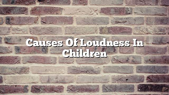 Causes of loudness in children