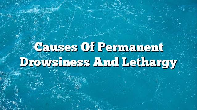 Causes of permanent drowsiness and lethargy