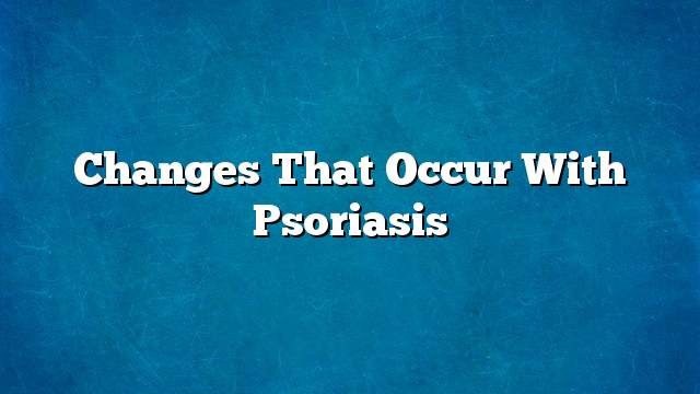 Changes that occur with psoriasis