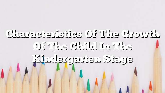 Characteristics of the growth of the child in the kindergarten stage