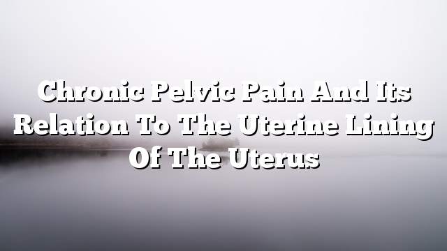 Chronic pelvic pain and its relation to the uterine lining of the uterus
