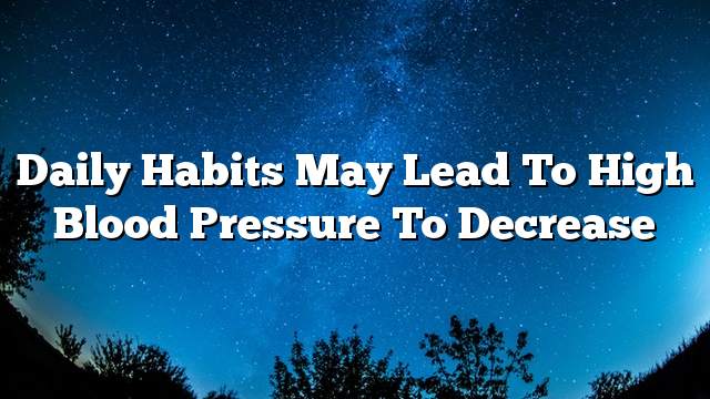 Daily habits may lead to high blood pressure to decrease