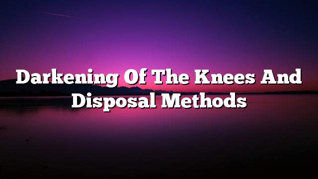 Darkening of the knees and disposal methods