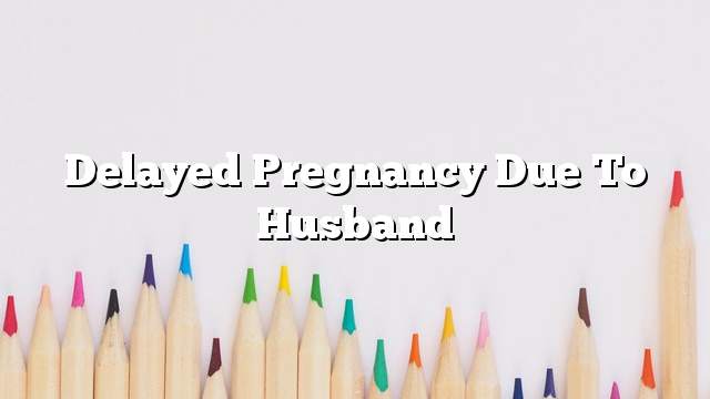 Delayed pregnancy due to husband