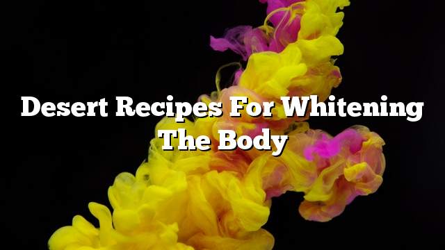 Desert recipes for whitening the body