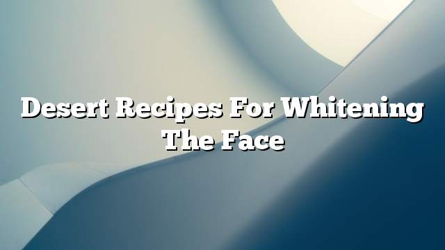 Desert recipes for whitening the face