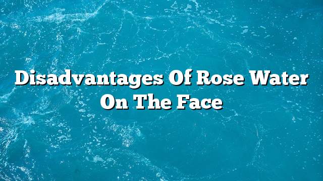 Disadvantages of rose water on the face