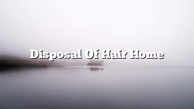 Disposal of hair home