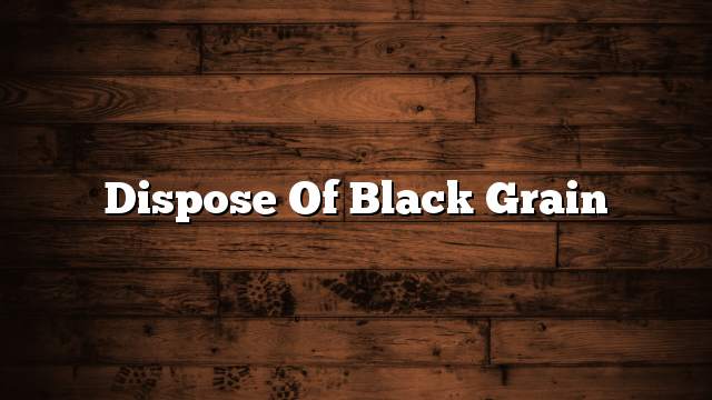 Dispose of black grain